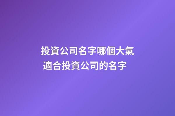 投資公司名字哪個大氣 適合投資公司的名字